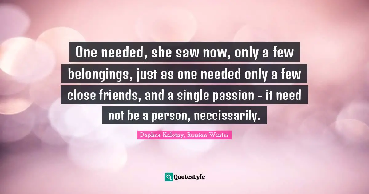 One needed, she saw now, only a few belongings, just as one needed only a few close friends, and a single passion - it need not be a person, neccissarily.