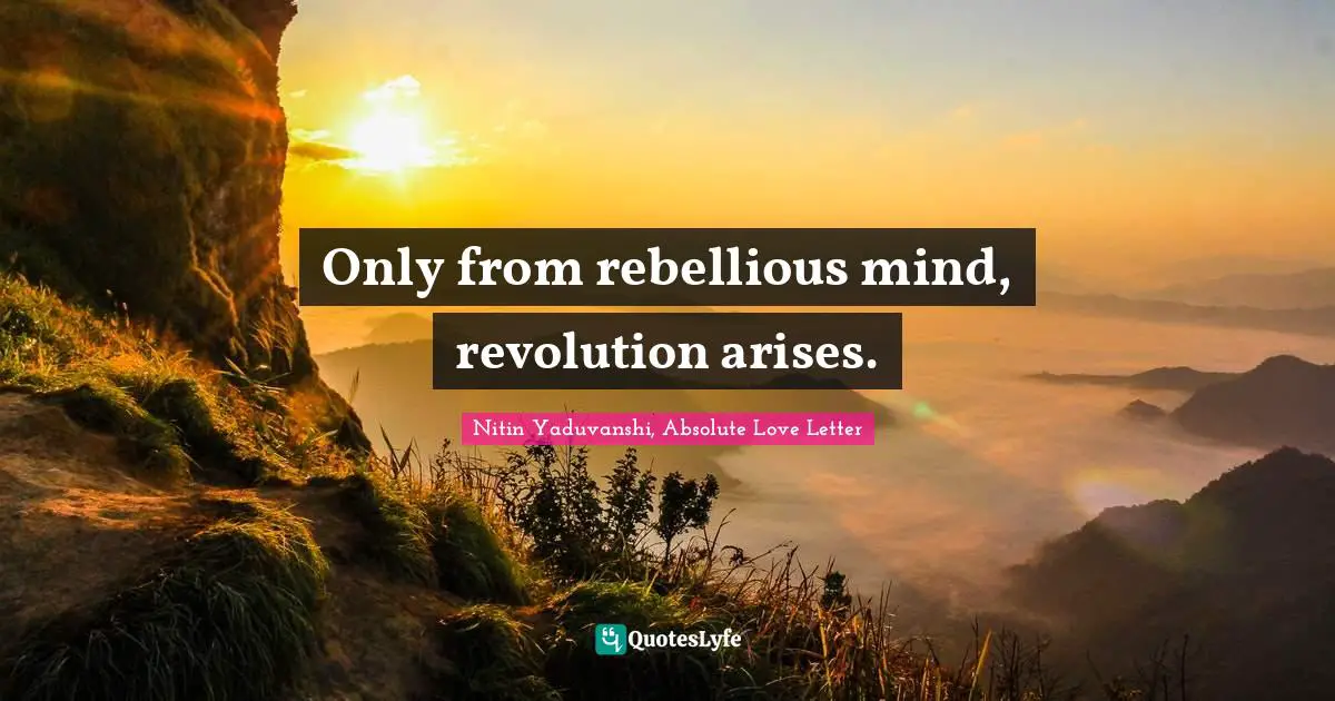 Only from rebellious mind, revolution arises.