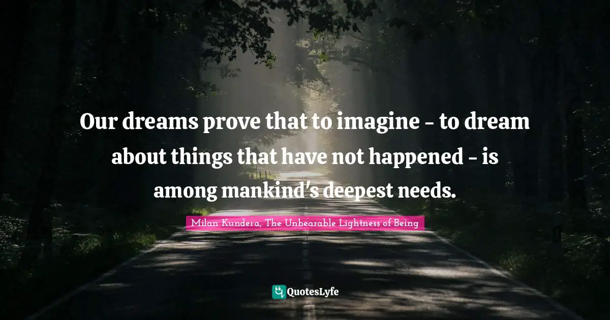 Our dreams prove that to imagine - to dream about things that have not happened - is among mankind's deepest needs.