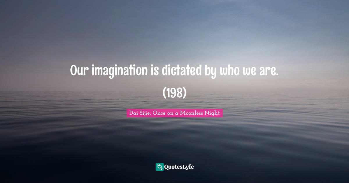 Our imagination is dictated by who we are. (198)