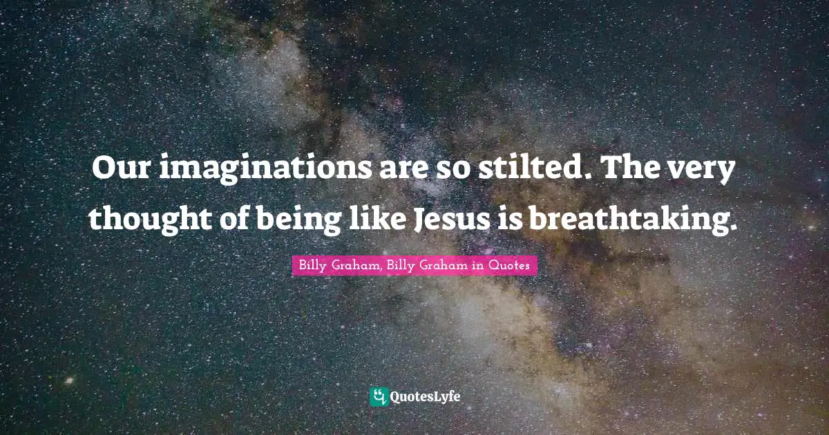 Our imaginations are so stilted. The very thought of being like Jesus is breathtaking.