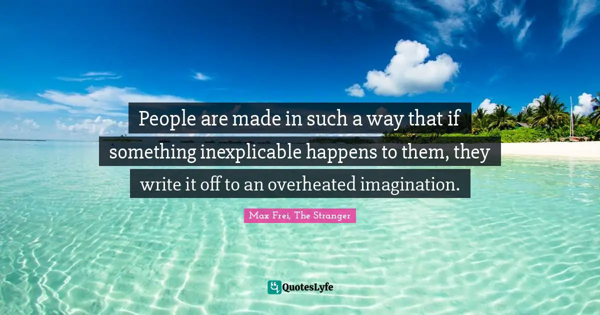 People are made in such a way that if something inexplicable happens to them, they write it off to an overheated imagination.