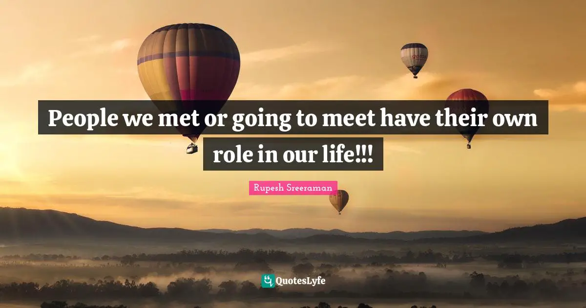 People we met or going to meet have their own role in our life!!!
