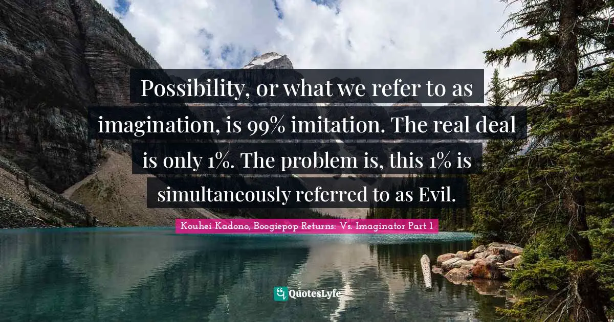 Possibility, or what we refer to as imagination, is 99% imitation. The real deal is only 1%. The problem is, this 1% is simultaneously referred to as Evil.
