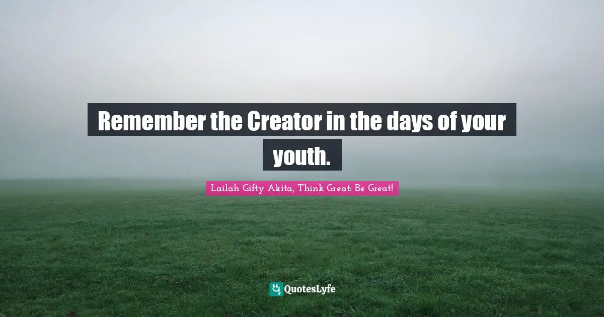 Remember the Creator in the days of your youth.
