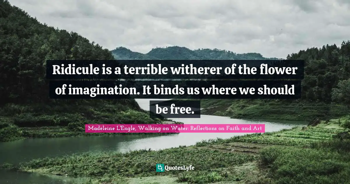 Ridicule is a terrible witherer of the flower of imagination. It binds us where we should be free.