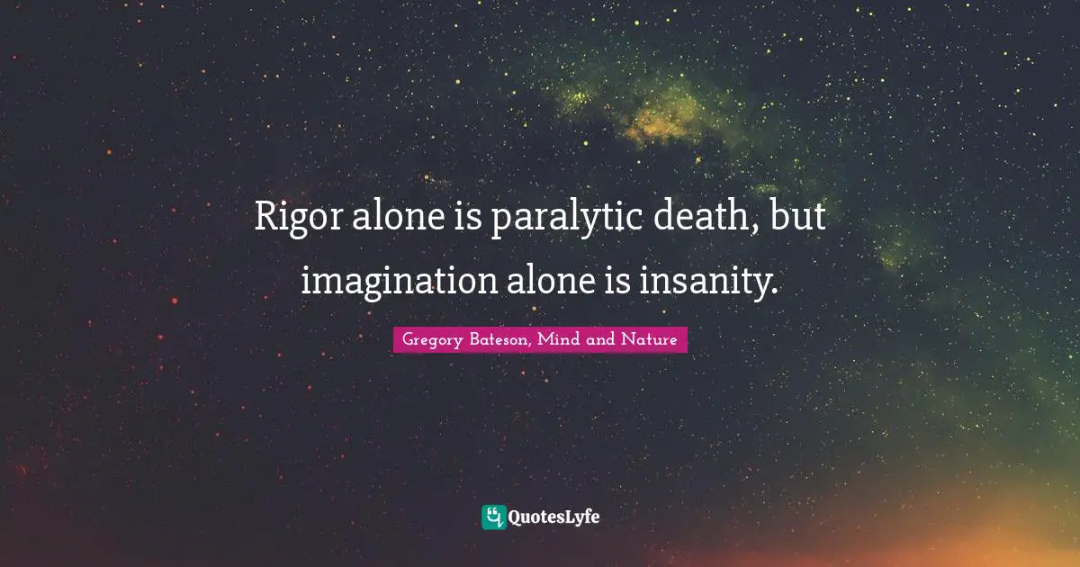 Rigor alone is paralytic death, but imagination alone is insanity.