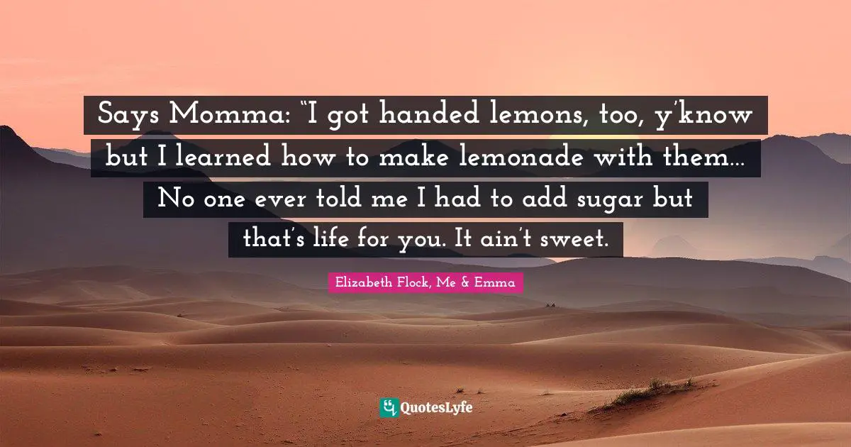 Says Momma: “I got handed lemons, too, y’know but I learned how to make lemonade with them… No one ever told me I had to add sugar but that’s life for you. It ain’t sweet.