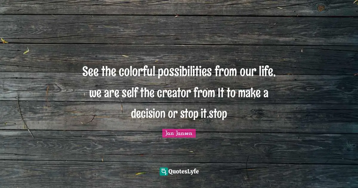 See the colorful possibilities from our life, we are self the creator from It to make a decision or stop it.stop