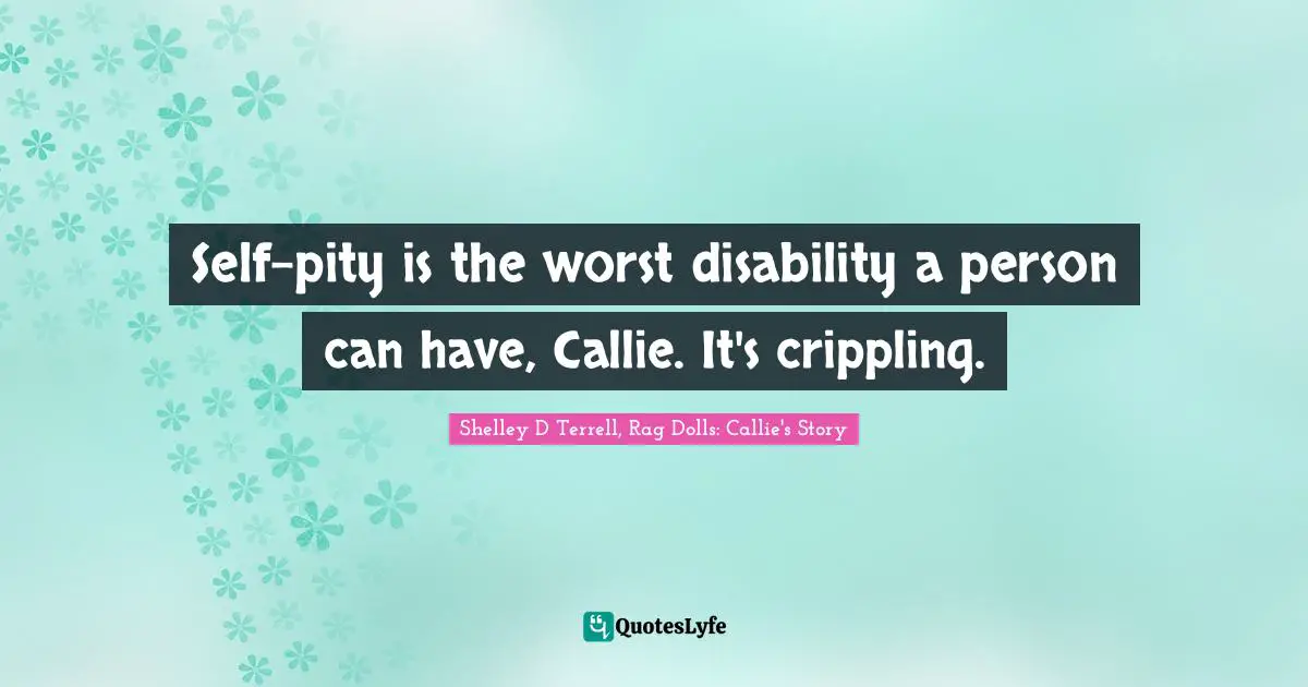 Self-pity is the worst disability a person can have, Callie. It's crippling.