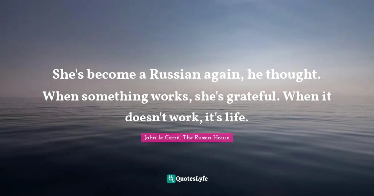She's become a Russian again, he thought. When something works, she's grateful. When it doesn't work, it's life.