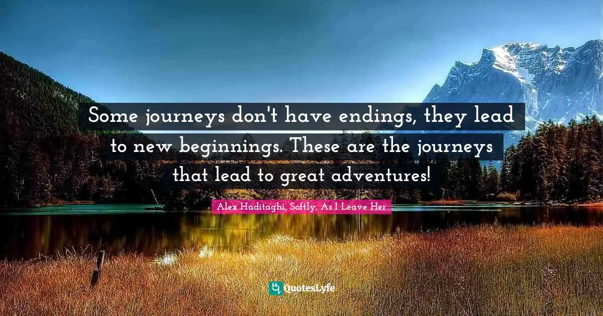 Some journeys don't have endings, they lead to new beginnings. These are the journeys that lead to great adventures!