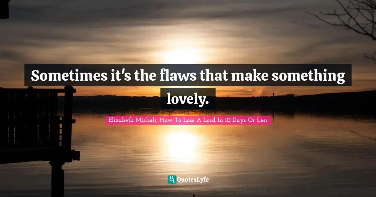 Sometimes it's the flaws that make something lovely.