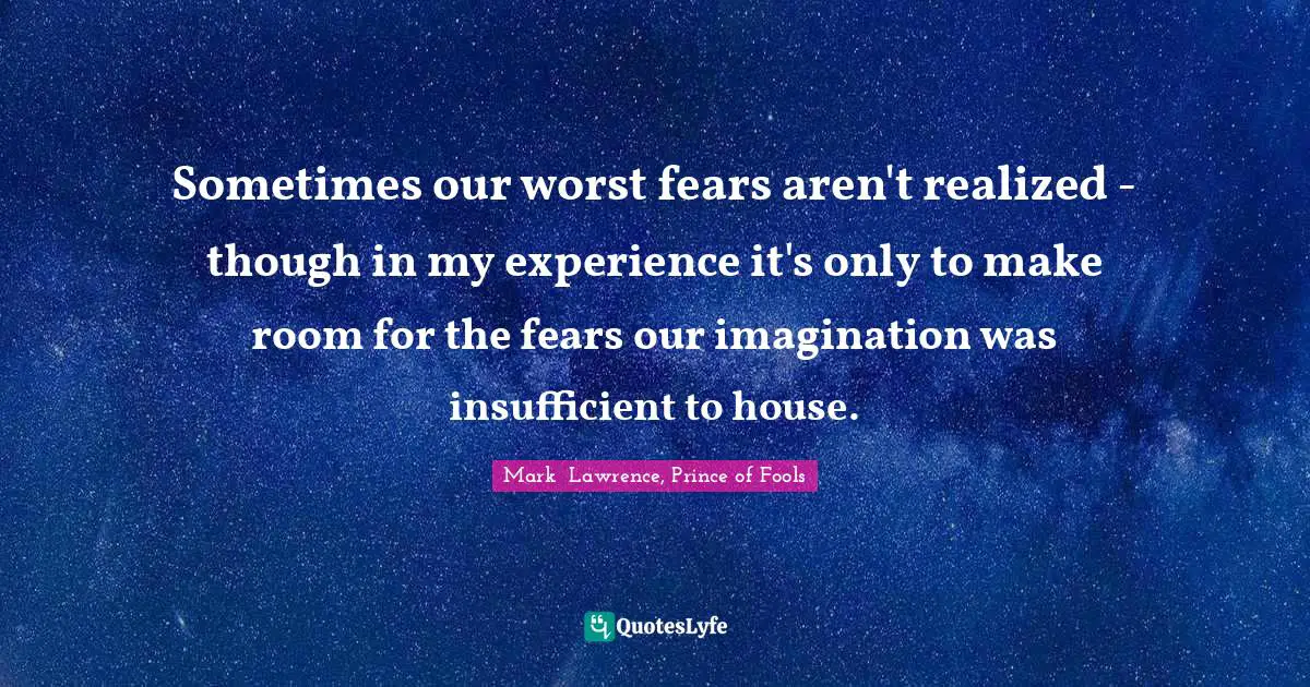 Sometimes our worst fears aren't realized - though in my experience it's only to make room for the fears our imagination was insufficient to house.