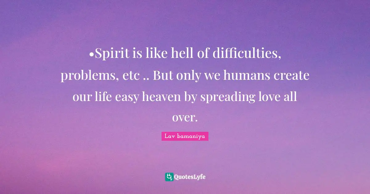 •Spirit is like hell of difficulties, problems, etc .. But only we humans create our life easy heaven by spreading love all over.
