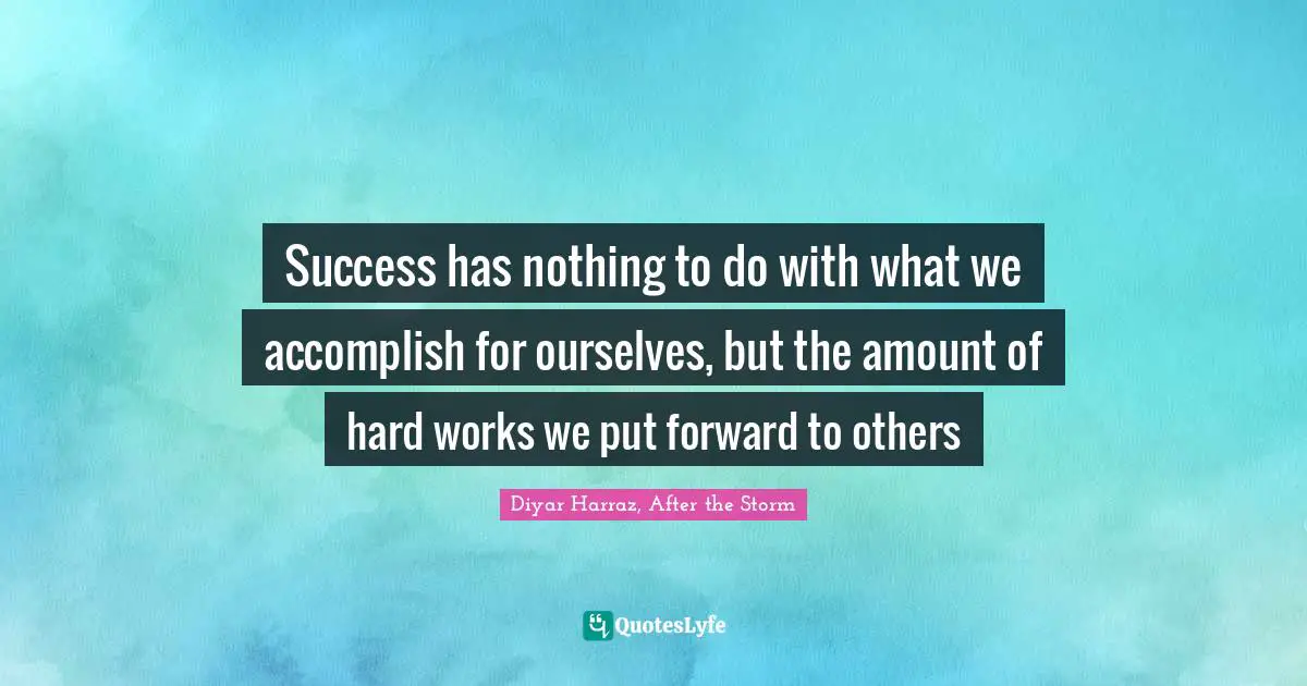 Success has nothing to do with what we accomplish for ourselves, but the amount of hard works we put forward to others
