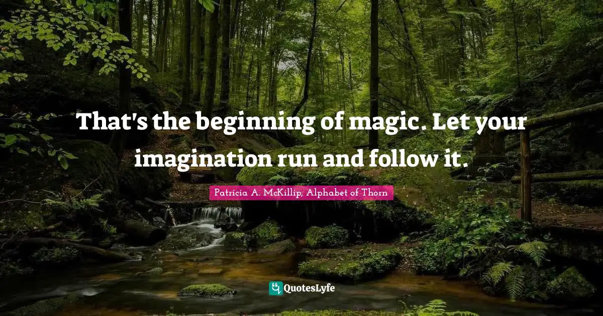 That's the beginning of magic. Let your imagination run and follow it.