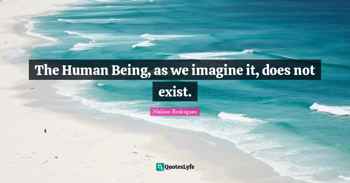 The Human Being, as we imagine it, does not exist.