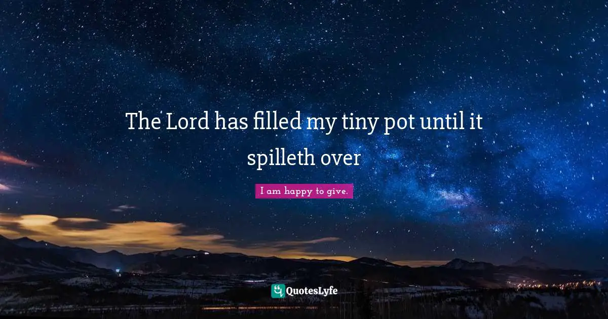 The Lord has filled my tiny pot until it spilleth over