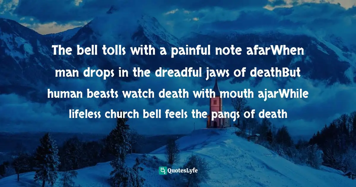 The bell tolls with a painful note afarWhen man drops in the dreadful jaws of deathBut human beasts watch death with mouth ajarWhile lifeless church bell feels the pangs of death