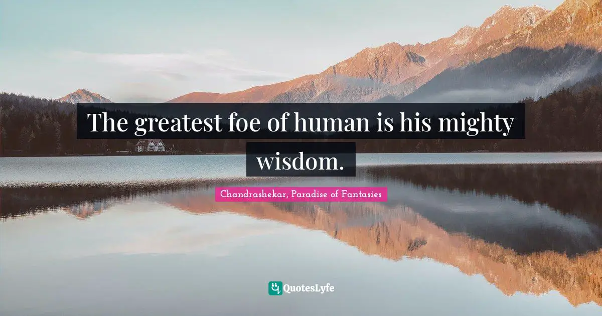 The greatest foe of human is his mighty wisdom.