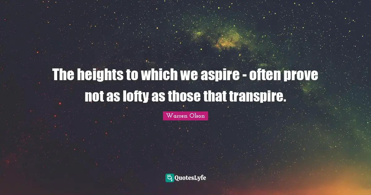 The heights to which we aspire - often prove not as lofty as those that transpire.