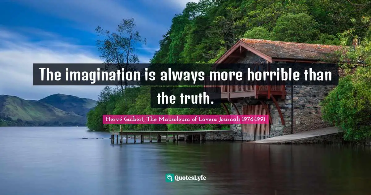 The imagination is always more horrible than the truth.