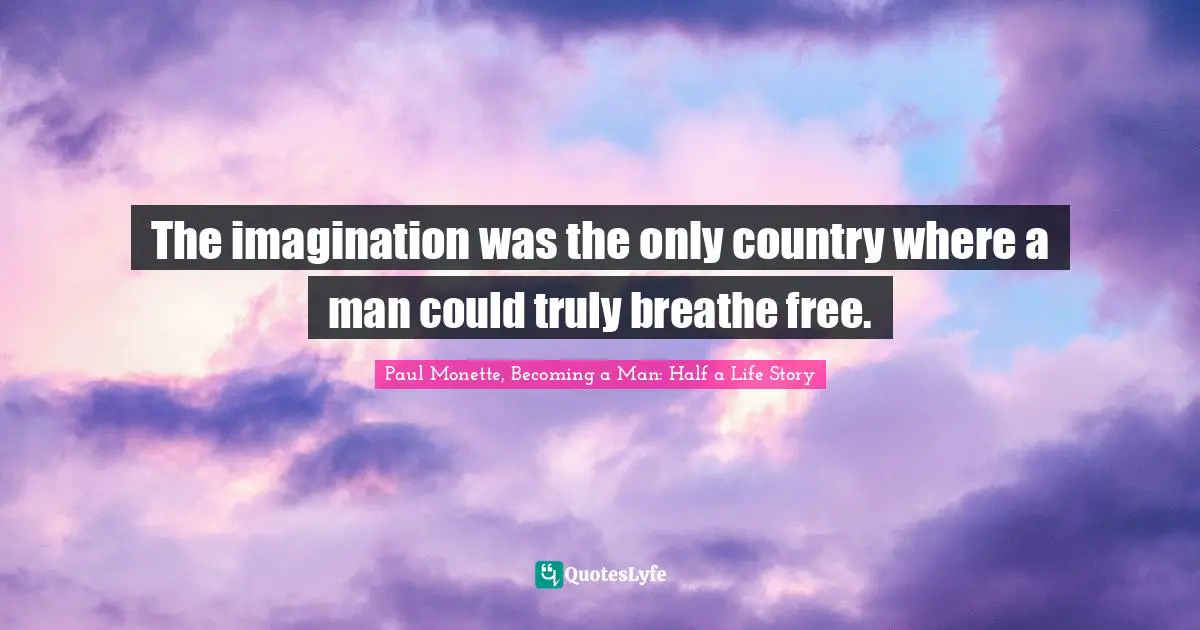 The imagination was the only country where a man could truly breathe free.