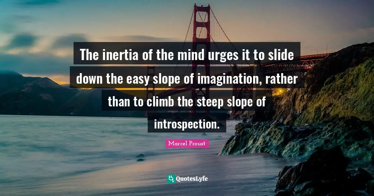 The inertia of the mind urges it to slide down the easy slope of imagination, rather than to climb the steep slope of introspection.
