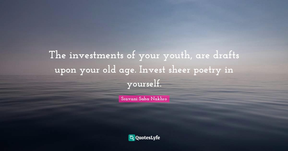 The investments of your youth, are drafts upon your old age. Invest sheer poetry in yourself.