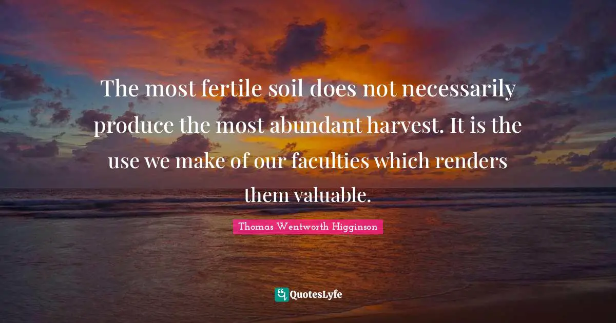 The most fertile soil does not necessarily produce the most abundant harvest. It is the use we make of our faculties which renders them valuable.