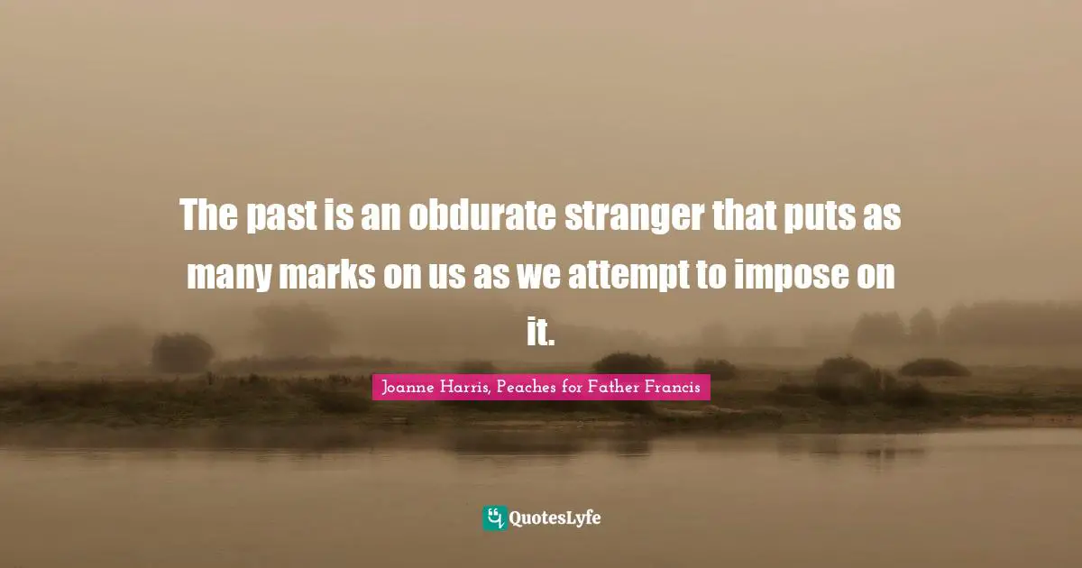 The past is an obdurate stranger that puts as many marks on us as we attempt to impose on it.