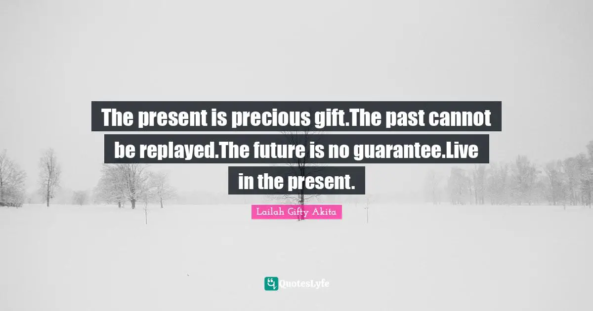 The present is precious gift.The past cannot be replayed.The future is no guarantee.Live in the present.