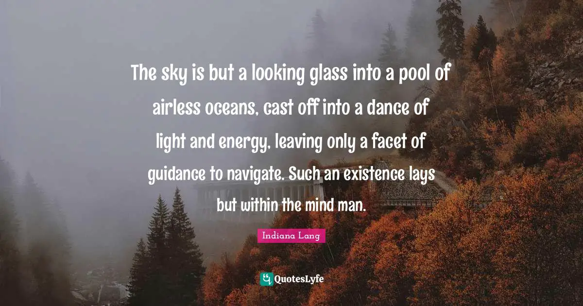 Thinking With A Great Mind Quotes: "The sky is but a looking glass into a pool of airless oceans, cast off into a dance of light and energy, leaving only a facet of guidance to navigate. Such an existence lays but within the mind man."