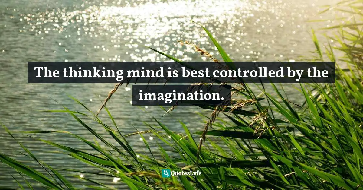 The thinking mind is best controlled by the imagination.