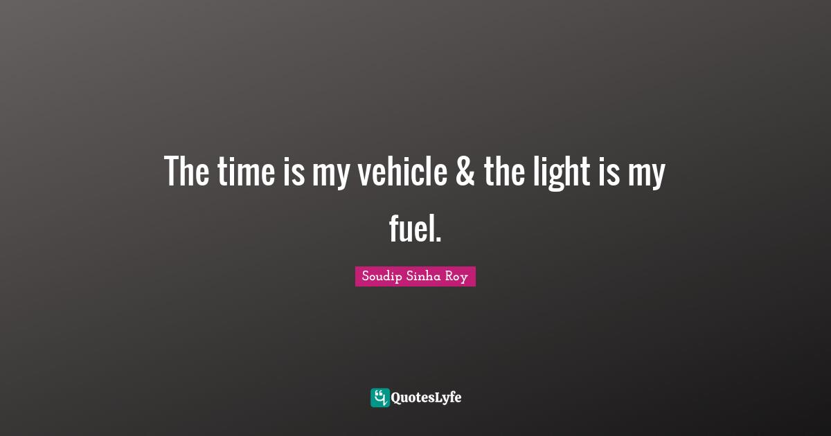 The time is my vehicle & the light is my fuel.