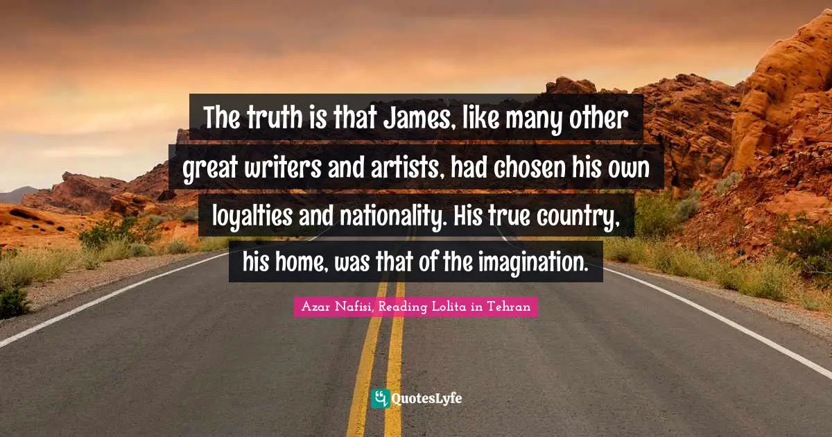 Azar Nafisi Quotes: "The truth is that James, like many other great writers and artists, had chosen his own loyalties and nationality. His true country, his home, was that of the imagination."