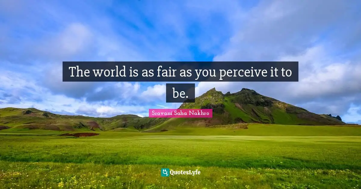 The world is as fair as you perceive it to be.