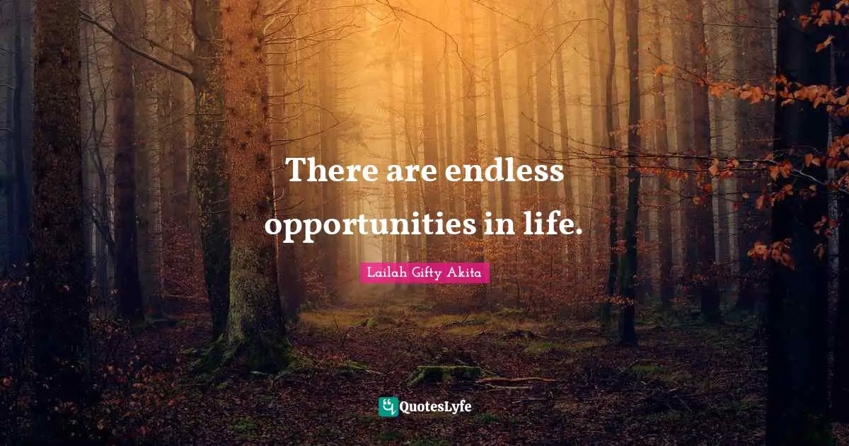 There are endless opportunities in life.