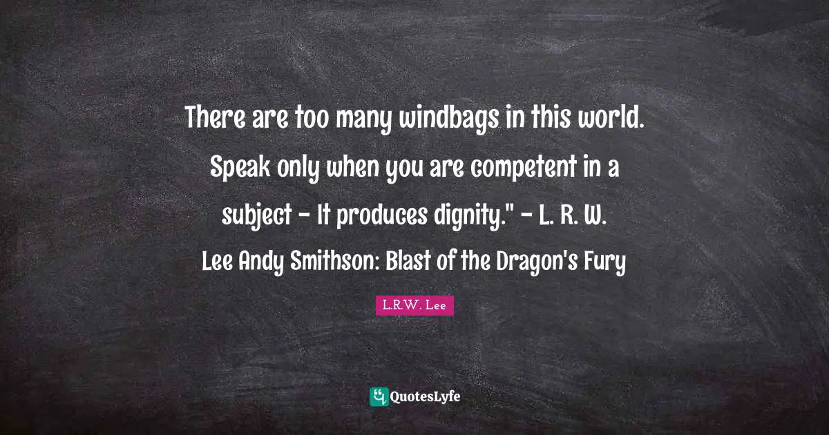 There are too many windbags in this world. Speak only when you are competent in a subject - It produces dignity." - L. R. W. Lee Andy Smithson: Blast of the Dragon's Fury