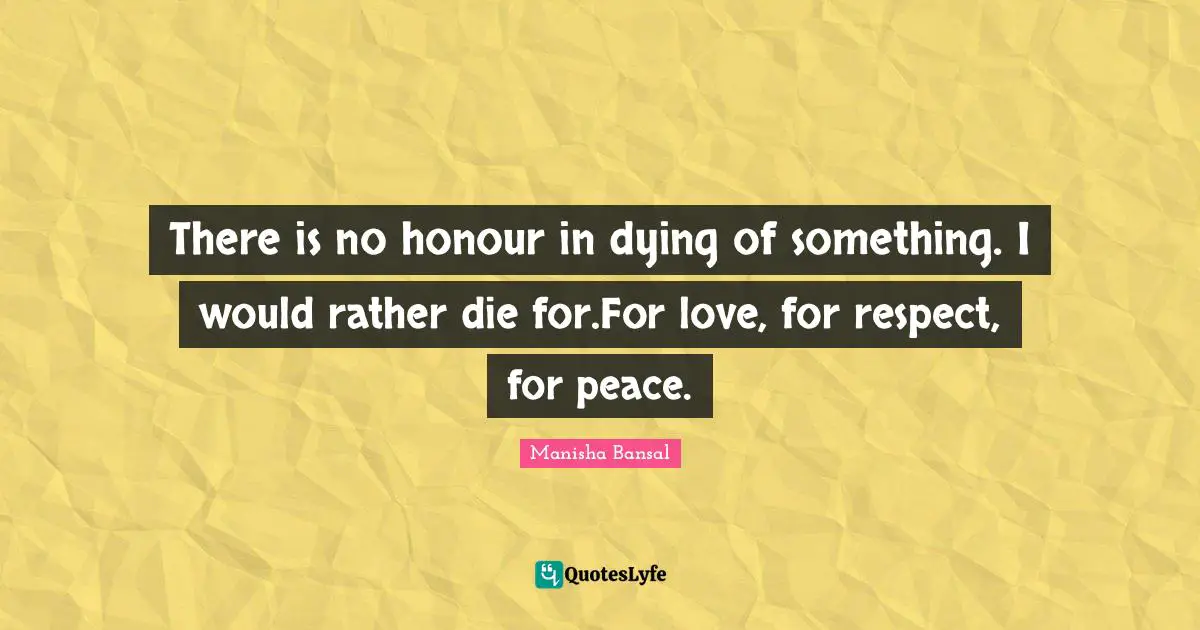 There is no honour in dying of something. I would rather die for.For love, for respect, for peace.