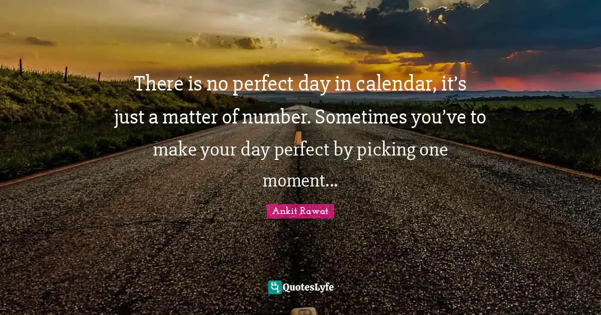 There is no perfect day in calendar, it’s just a matter of number. Sometimes you’ve to make your day perfect by picking one moment...