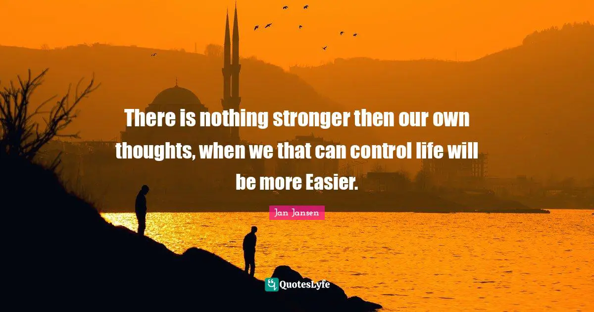 There is nothing stronger then our own thoughts, when we that can control life will be more Easier.