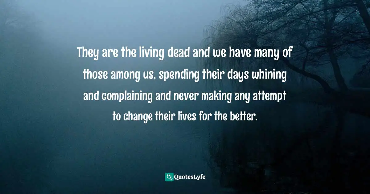 They are the living dead and we have many of those among us, spending their days whining and complaining and never making any attempt to change their lives for the better.