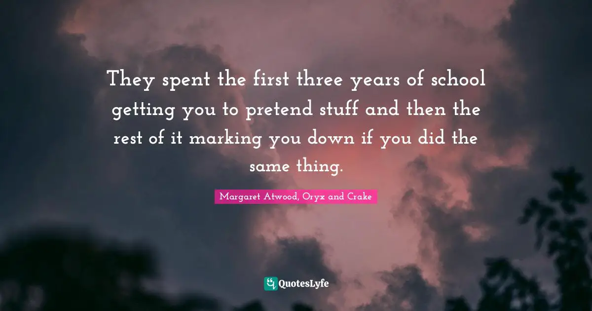 They spent the first three years of school getting you to pretend stuff and then the rest of it marking you down if you did the same thing.