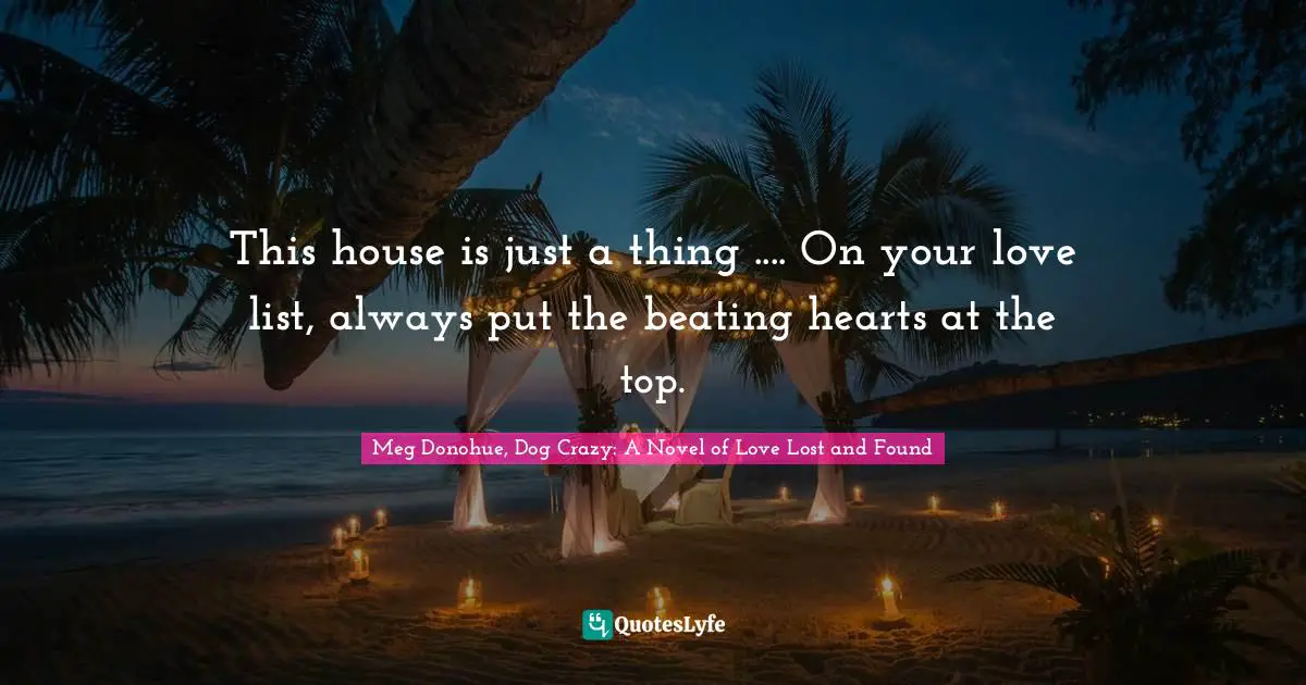 This house is just a thing .... On your love list, always put the beating hearts at the top.