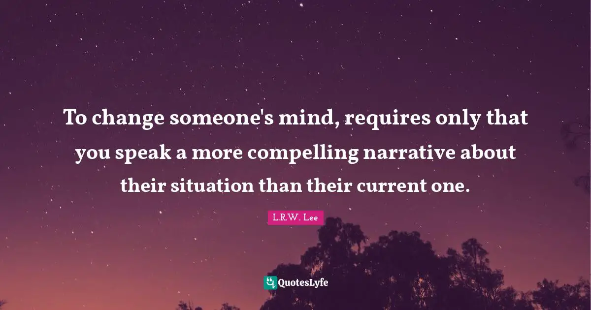 To change someone's mind, requires only that you speak a more compelling narrative about their situation than their current one.