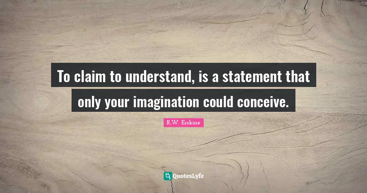 To claim to understand, is a statement that only your imagination could conceive.