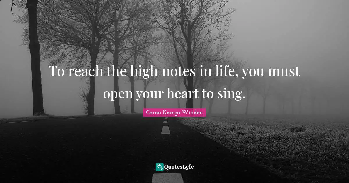 To reach the high notes in life, you must open your heart to sing.