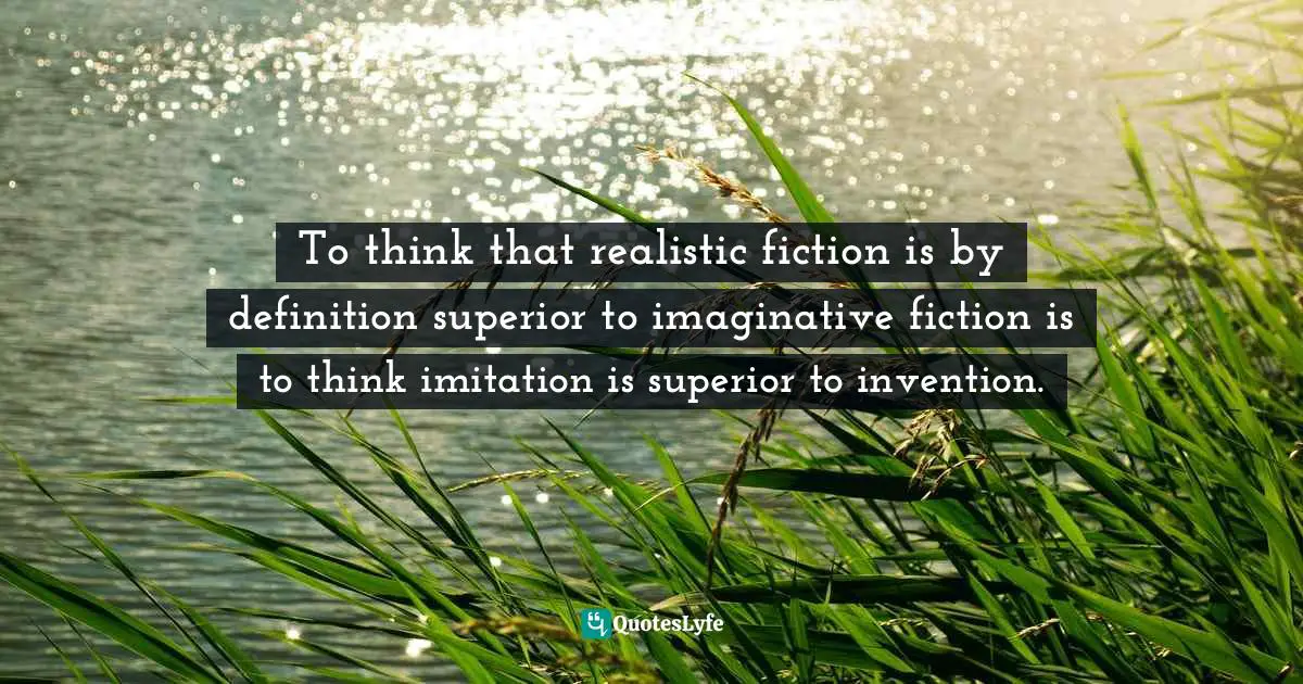 Ursula K. Le Guin, The Wave In The Mind: Talks & Essays On The Writer, The Reader & The Imagination Quotes: "To think that realistic fiction is by definition superior to imaginative fiction is to think imitation is superior to invention."